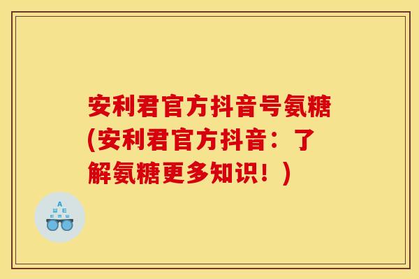 安利君官方抖音号氨糖(安利君官方抖音：了解氨糖更多知识！)
