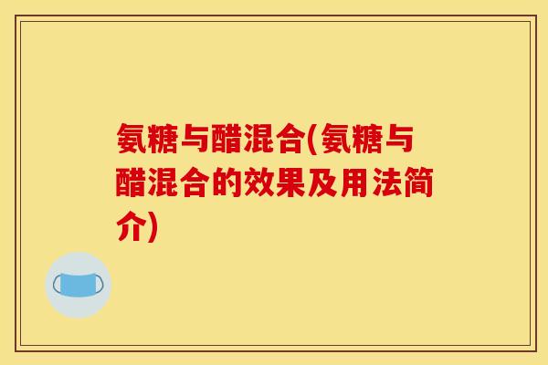 氨糖与醋混合(氨糖与醋混合的效果及用法简介)