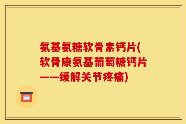 氨基氨糖软骨素钙片(软骨康氨基葡萄糖钙片——缓解关节疼痛)