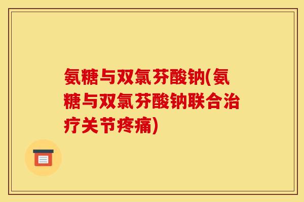 氨糖与双氯芬酸钠(氨糖与双氯芬酸钠联合治疗关节疼痛)