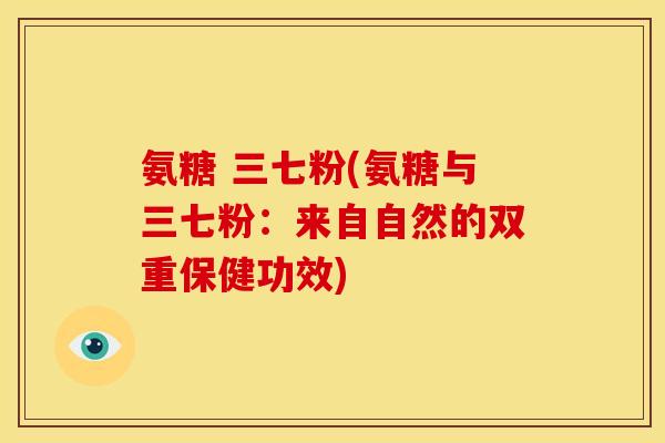氨糖 三七粉(氨糖与三七粉：来自自然的双重保健功效)