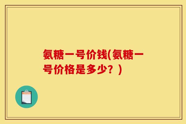 氨糖一号价钱(氨糖一号价格是多少？)