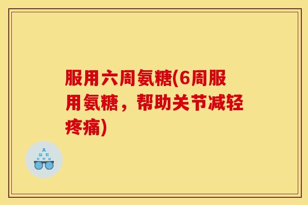 服用六周氨糖(6周服用氨糖，帮助关节减轻疼痛)