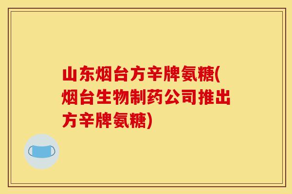 山东烟台方辛牌氨糖(烟台生物制药公司推出方辛牌氨糖)