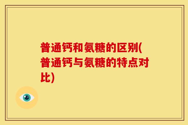 普通钙和氨糖的区别(普通钙与氨糖的特点对比)