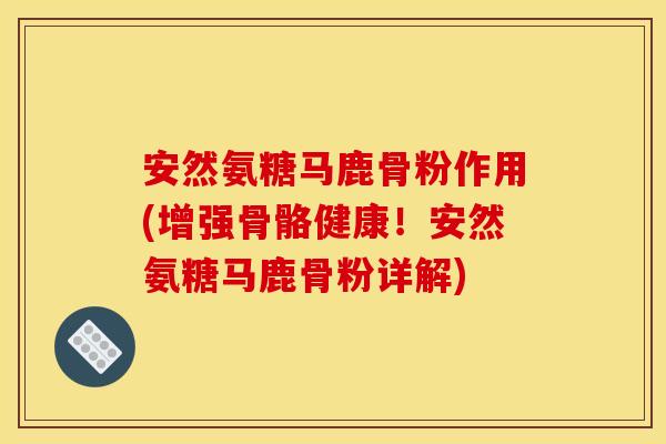 安然氨糖马鹿骨粉作用(增强骨骼健康！安然氨糖马鹿骨粉详解)