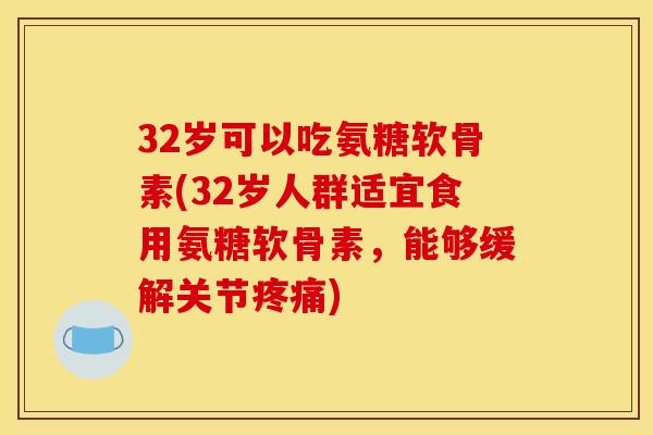 32岁可以吃氨糖软骨素(32岁人群适宜食用氨糖软骨素，能够缓解关节疼痛)