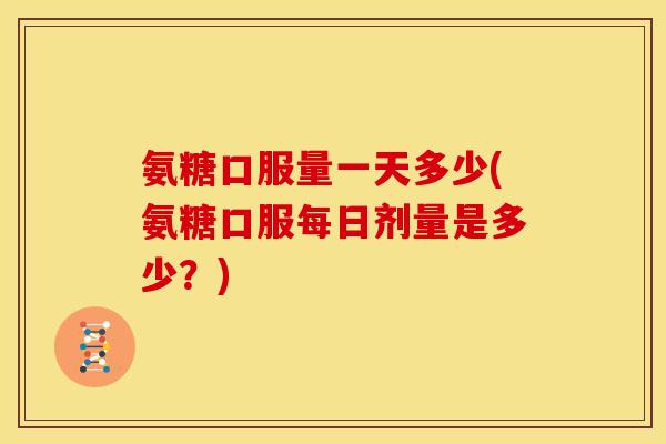 氨糖口服量一天多少(氨糖口服每日剂量是多少？)