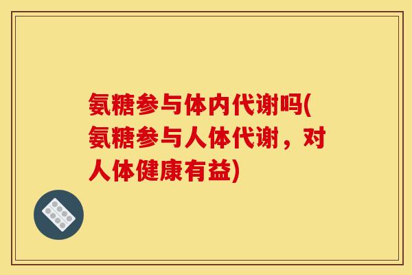 氨糖参与体内代谢吗(氨糖参与人体代谢，对人体健康有益)