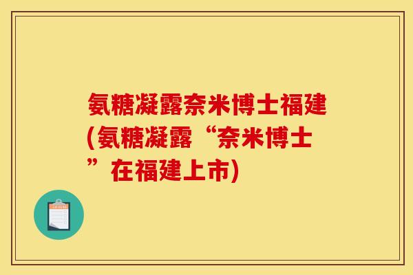 氨糖凝露奈米博士福建(氨糖凝露“奈米博士”在福建上市)