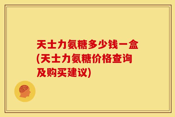 天士力氨糖多少钱一盒(天士力氨糖价格查询及购买建议)