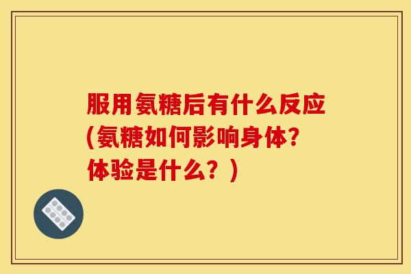 服用氨糖后有什么反应(氨糖如何影响身体？体验是什么？)