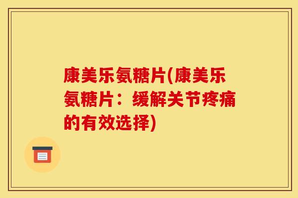 康美乐氨糖片(康美乐氨糖片：缓解关节疼痛的有效选择)