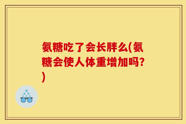 氨糖吃了会长胖么(氨糖会使人体重增加吗？)