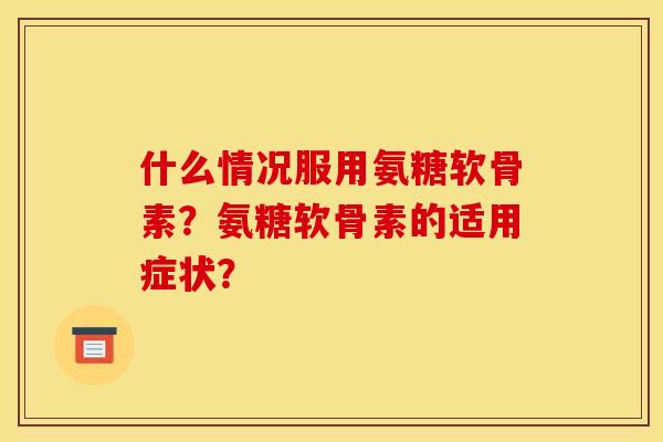 什么情况服用氨糖软骨素？氨糖软骨素的适用症状？