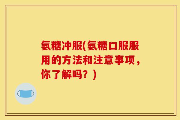 氨糖冲服(氨糖口服服用的方法和注意事项，你了解吗？)