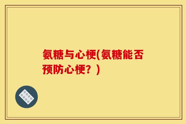 氨糖与心梗(氨糖能否预防心梗？)
