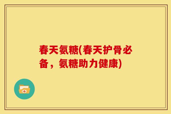 春天氨糖(春天护骨必备，氨糖助力健康)