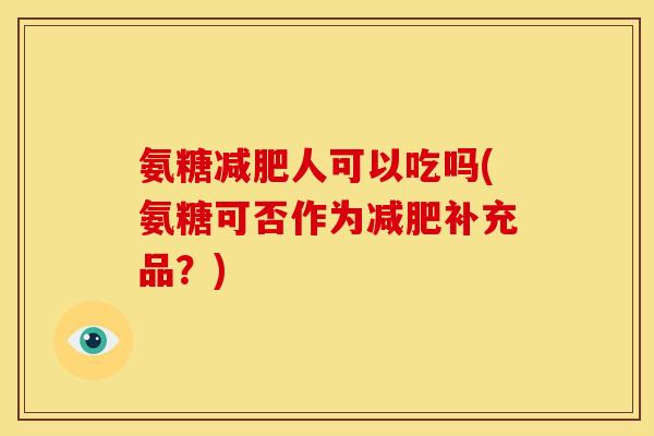 氨糖减肥人可以吃吗(氨糖可否作为减肥补充品？)