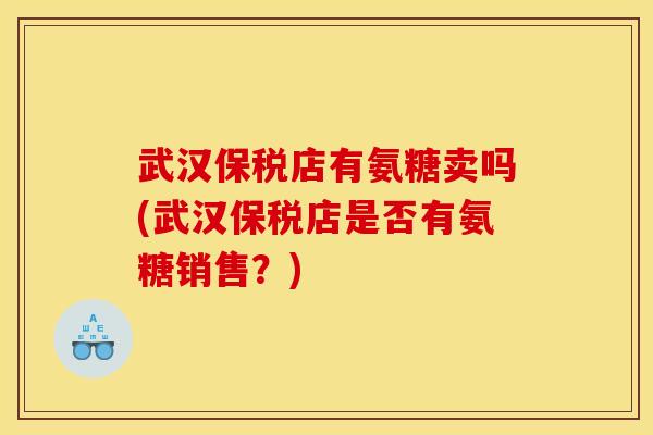武汉保税店有氨糖卖吗(武汉保税店是否有氨糖销售？)