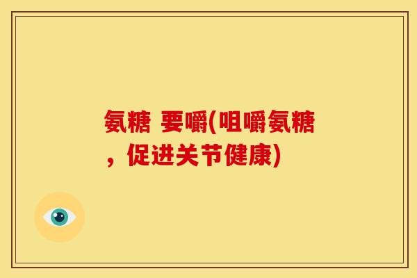氨糖 要嚼(咀嚼氨糖，促进关节健康)