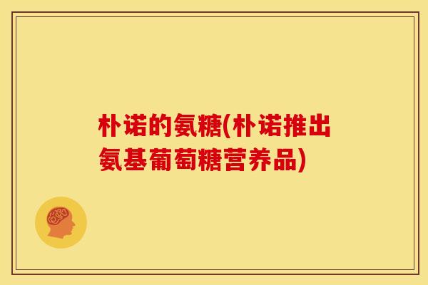 朴诺的氨糖(朴诺推出氨基葡萄糖营养品)