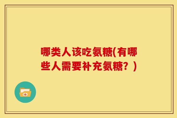 哪类人该吃氨糖(有哪些人需要补充氨糖？)