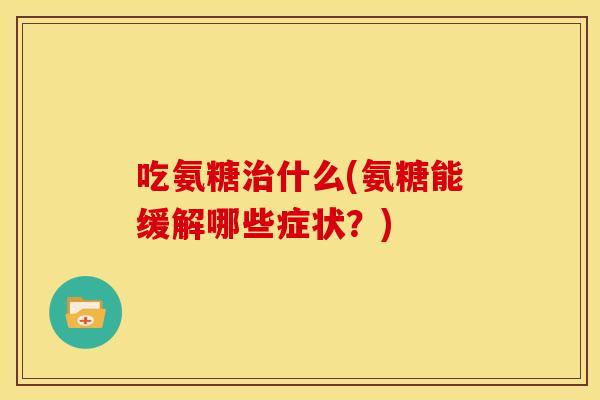吃氨糖治什么(氨糖能缓解哪些症状？)