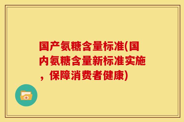 国产氨糖含量标准(国内氨糖含量新标准实施，保障消费者健康)