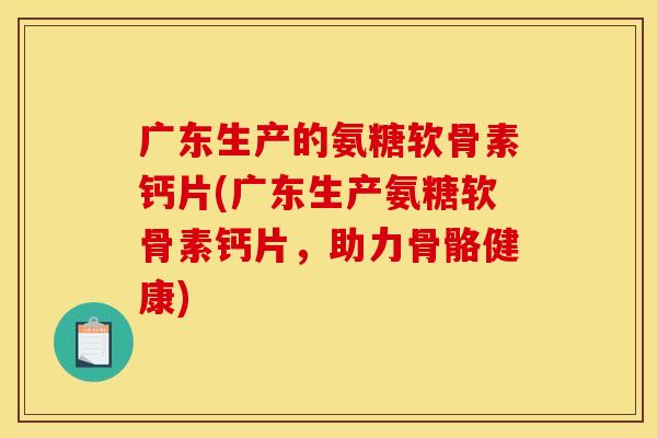 广东生产的氨糖软骨素钙片(广东生产氨糖软骨素钙片，助力骨骼健康)