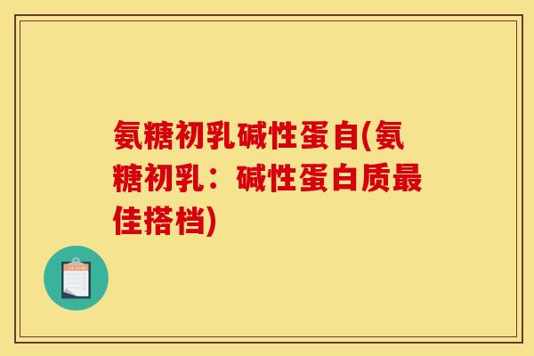 氨糖初乳碱性蛋自(氨糖初乳：碱性蛋白质最佳搭档)