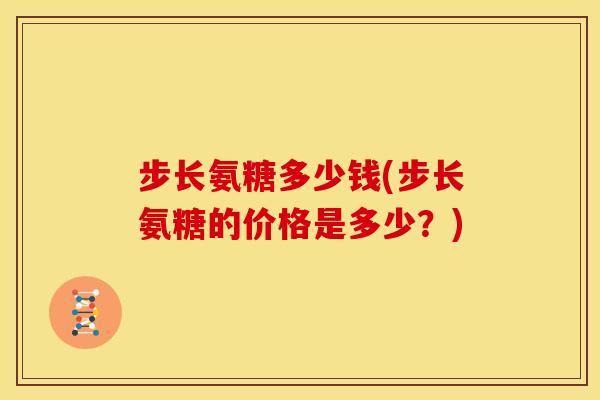 步长氨糖多少钱(步长氨糖的价格是多少？)
