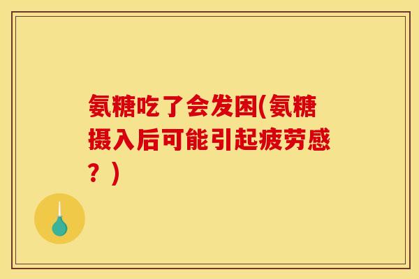 氨糖吃了会发困(氨糖摄入后可能引起疲劳感？)