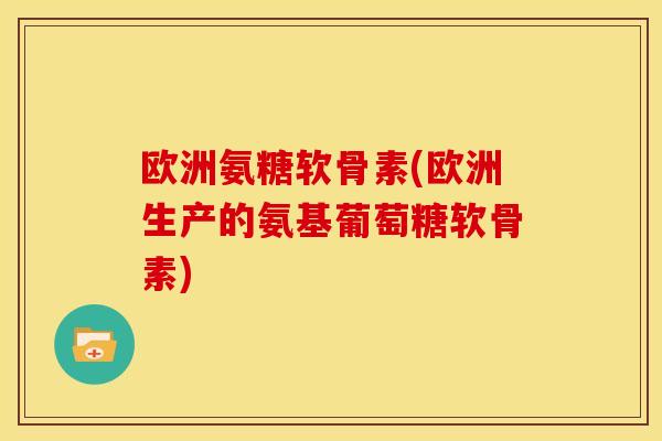 欧洲氨糖软骨素(欧洲生产的氨基葡萄糖软骨素)