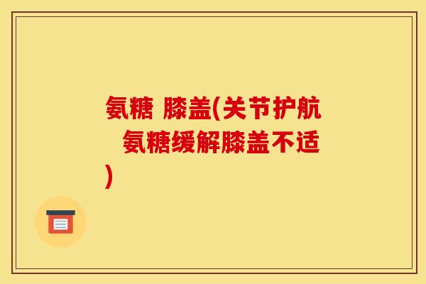 氨糖 膝盖(关节护航  氨糖缓解膝盖不适)