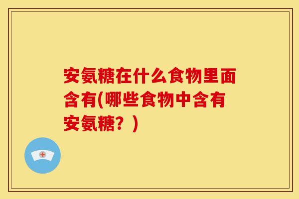 安氨糖在什么食物里面含有(哪些食物中含有安氨糖？)