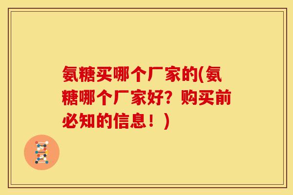 氨糖买哪个厂家的(氨糖哪个厂家好？购买前必知的信息！)