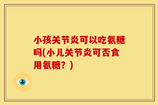 小孩关节炎可以吃氨糖吗(小儿关节炎可否食用氨糖？)