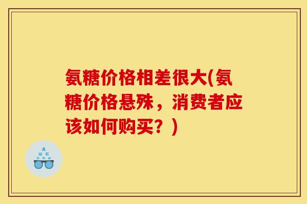 氨糖价格相差很大(氨糖价格悬殊，消费者应该如何购买？)