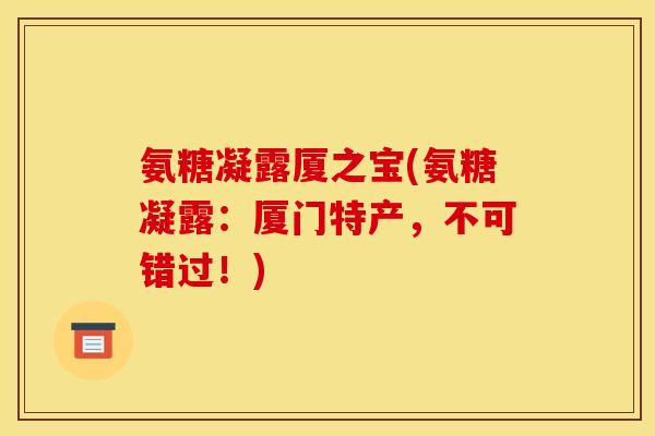 氨糖凝露厦之宝(氨糖凝露：厦门特产，不可错过！)