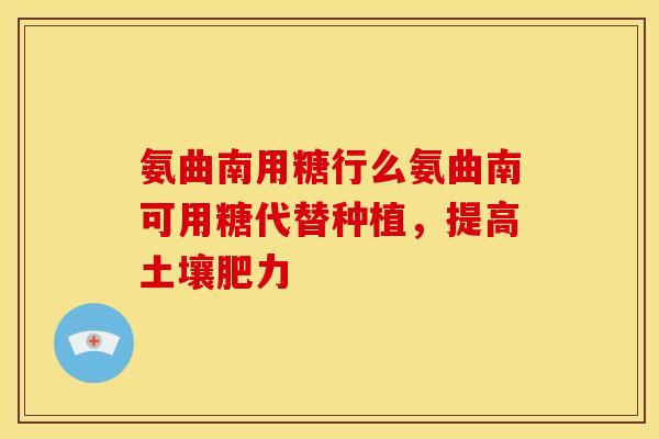 氨曲南用糖行么氨曲南可用糖代替种植，提高土壤肥力