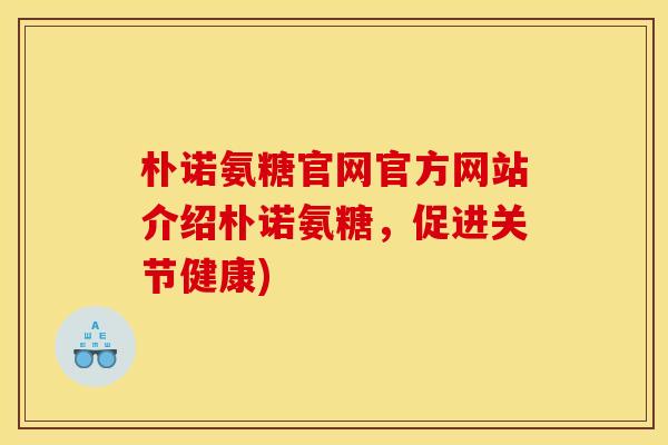 朴诺氨糖官网官方网站介绍朴诺氨糖，促进关节健康)