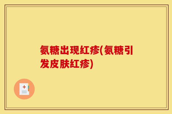 氨糖出现红疹(氨糖引发皮肤红疹)
