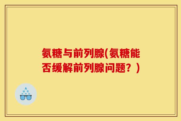 氨糖与前列腺(氨糖能否缓解前列腺问题？)
