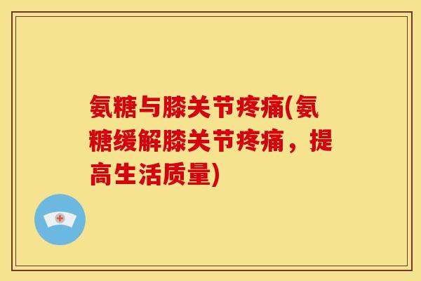 氨糖与膝关节疼痛(氨糖缓解膝关节疼痛，提高生活质量)
