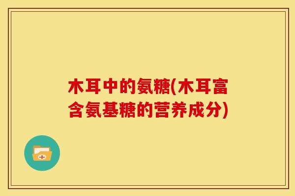 木耳中的氨糖(木耳富含氨基糖的营养成分)