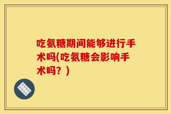 吃氨糖期间能够进行手术吗(吃氨糖会影响手术吗？)