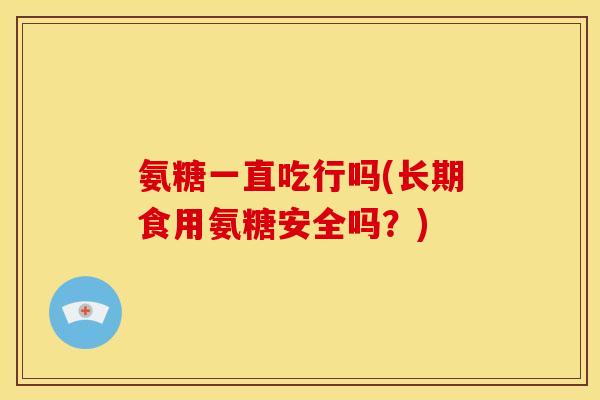 氨糖一直吃行吗(长期食用氨糖安全吗？)