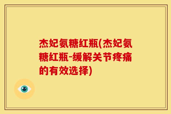 杰妃氨糖红瓶(杰妃氨糖红瓶-缓解关节疼痛的有效选择)