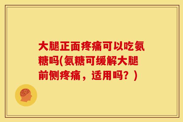 大腿正面疼痛可以吃氨糖吗(氨糖可缓解大腿前侧疼痛，适用吗？)